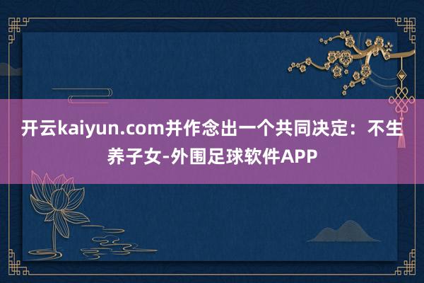开云kaiyun.com并作念出一个共同决定：不生养子女-外围足球软件APP