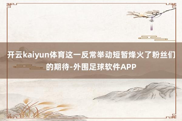 开云kaiyun体育这一反常举动短暂烽火了粉丝们的期待-外围足球软件APP