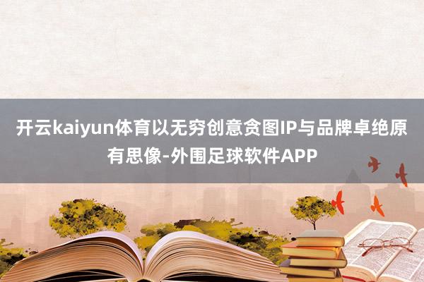 开云kaiyun体育以无穷创意贪图IP与品牌卓绝原有思像-外围足球软件APP