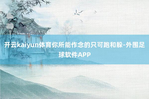 开云kaiyun体育你所能作念的只可跑和躲-外围足球软件APP