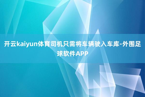 开云kaiyun体育司机只需将车辆驶入车库-外围足球软件APP