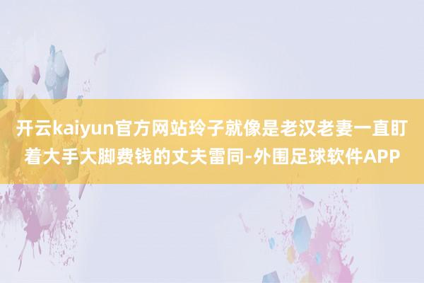 开云kaiyun官方网站玲子就像是老汉老妻一直盯着大手大脚费钱的丈夫雷同-外围足球软件APP