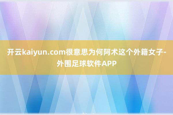 开云kaiyun.com很意思为何阿术这个外籍女子-外围足球软件APP