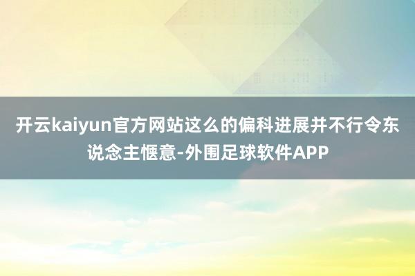 开云kaiyun官方网站这么的偏科进展并不行令东说念主惬意-外围足球软件APP