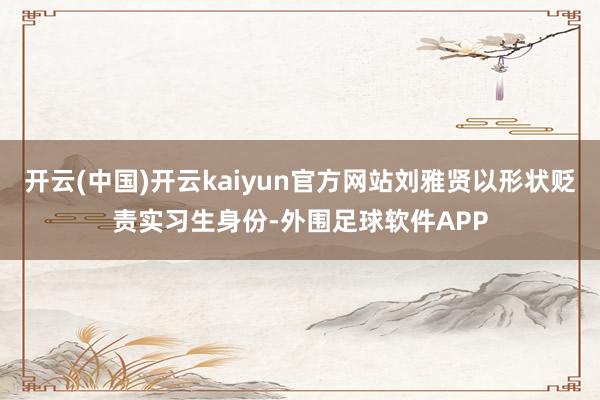 开云(中国)开云kaiyun官方网站刘雅贤以形状贬责实习生身份-外围足球软件APP