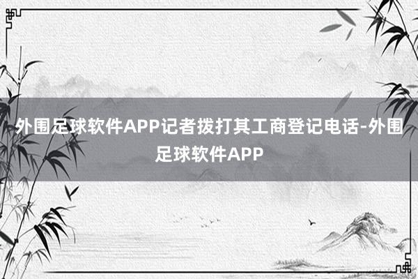 外围足球软件APP记者拨打其工商登记电话-外围足球软件APP