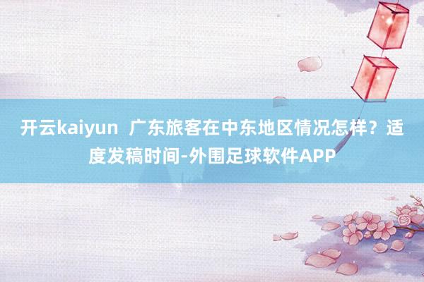 开云kaiyun  广东旅客在中东地区情况怎样？适度发稿时间-外围足球软件APP