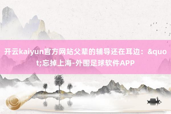 开云kaiyun官方网站父辈的辅导还在耳边："忘掉上海-外围足球软件APP