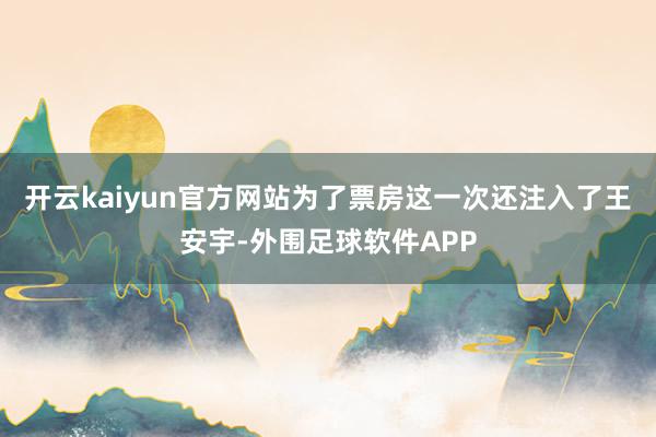 开云kaiyun官方网站为了票房这一次还注入了王安宇-外围足球软件APP
