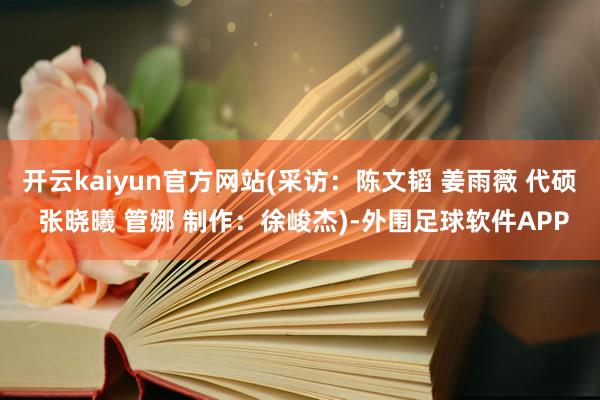 开云kaiyun官方网站(采访：陈文韬 姜雨薇 代硕 张晓曦 管娜 制作：徐峻杰)-外围足球软件APP