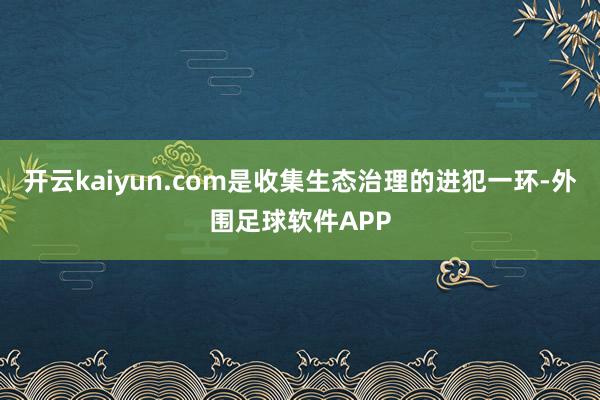 开云kaiyun.com是收集生态治理的进犯一环-外围足球软件APP