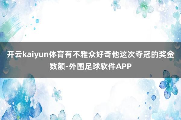 开云kaiyun体育有不雅众好奇他这次夺冠的奖金数额-外围足球软件APP