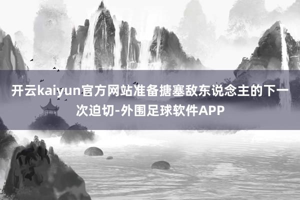 开云kaiyun官方网站准备搪塞敌东说念主的下一次迫切-外围足球软件APP