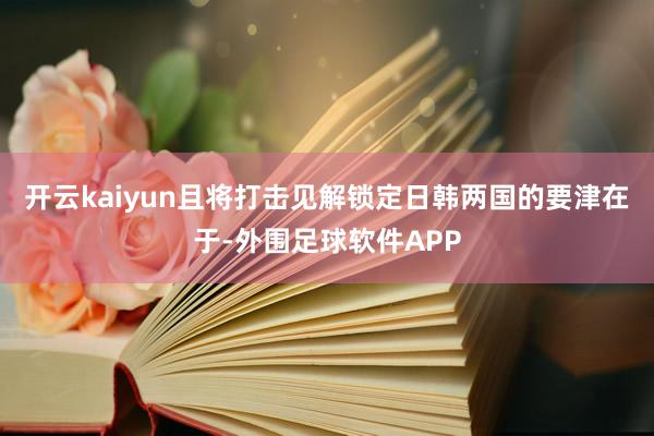 开云kaiyun且将打击见解锁定日韩两国的要津在于-外围足球软件APP