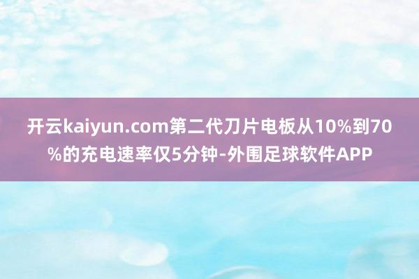 开云kaiyun.com第二代刀片电板从10%到70%的充电速率仅5分钟-外围足球软件APP