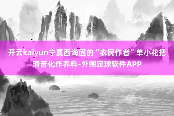 开云kaiyun宁夏西海固的“农民作者”单小花把清苦化作养料-外围足球软件APP