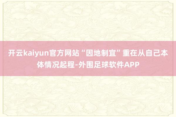 开云kaiyun官方网站“因地制宜”重在从自己本体情况起程-外围足球软件APP