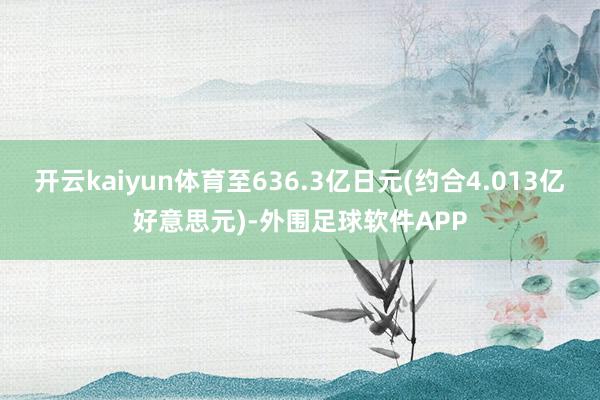 开云kaiyun体育至636.3亿日元(约合4.013亿好意思元)-外围足球软件APP