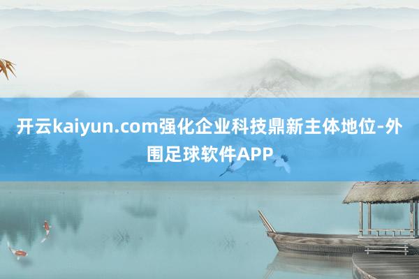 开云kaiyun.com强化企业科技鼎新主体地位-外围足球软件APP