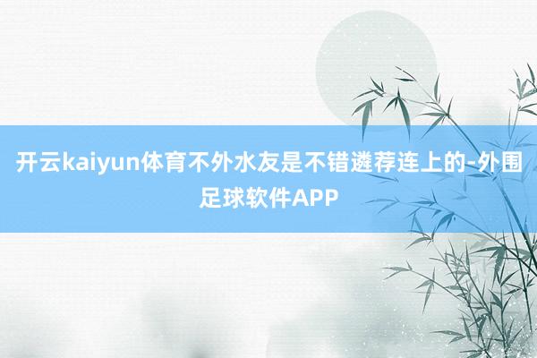 开云kaiyun体育不外水友是不错遴荐连上的-外围足球软件APP
