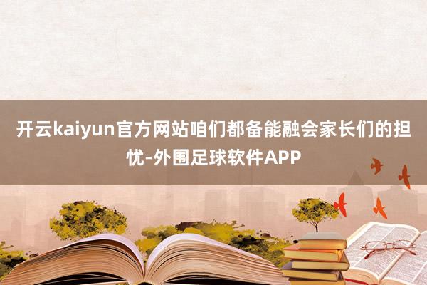 开云kaiyun官方网站咱们都备能融会家长们的担忧-外围足球软件APP