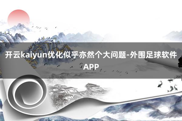 开云kaiyun优化似乎亦然个大问题-外围足球软件APP