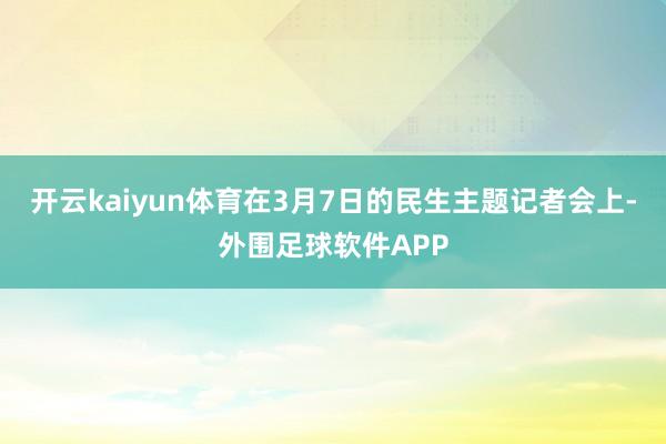 开云kaiyun体育在3月7日的民生主题记者会上-外围足球软件APP