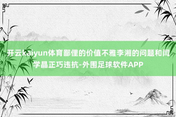 开云kaiyun体育鄙俚的价值不雅李湘的问题和闫学晶正巧违抗-外围足球软件APP