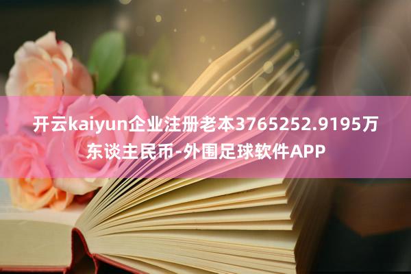 开云kaiyun企业注册老本3765252.9195万东谈主民币-外围足球软件APP