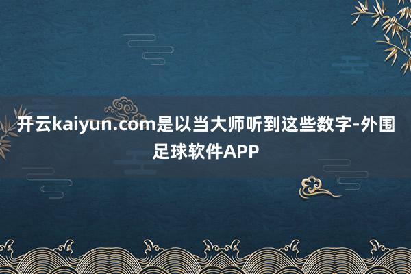 开云kaiyun.com是以当大师听到这些数字-外围足球软件APP