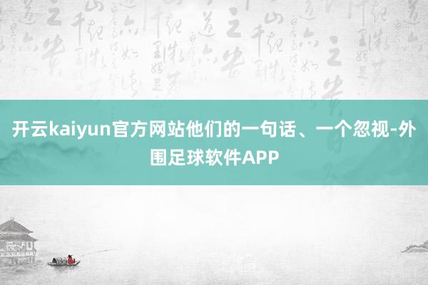 开云kaiyun官方网站他们的一句话、一个忽视-外围足球软件APP