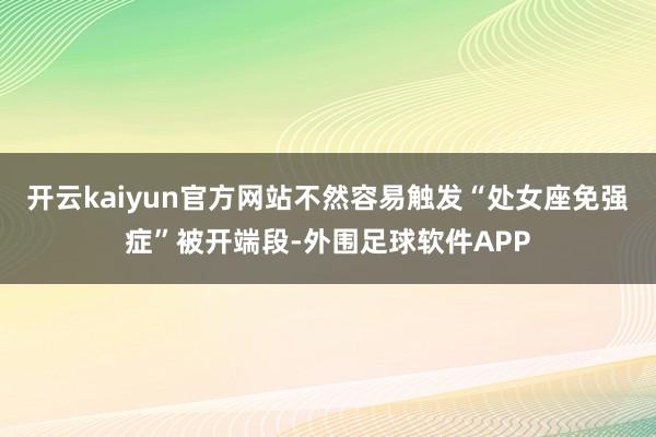 开云kaiyun官方网站不然容易触发“处女座免强症”被开端段-外围足球软件APP