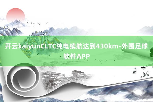 开云kaiyunCLTC纯电续航达到430km-外围足球软件APP