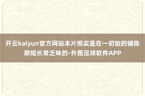 开云kaiyun官方网站本片照实是在一初始的铺陈期短长常乏味的-外围足球软件APP