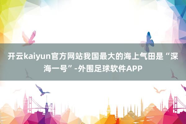 开云kaiyun官方网站我国最大的海上气田是“深海一号”-外围足球软件APP