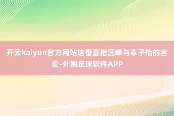 开云kaiyun官方网站这番直指汪峰与章子怡的言论-外围足球软件APP