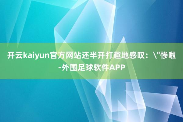 开云kaiyun官方网站还半开打趣地感叹: