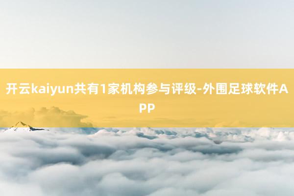 开云kaiyun共有1家机构参与评级-外围足球软件APP