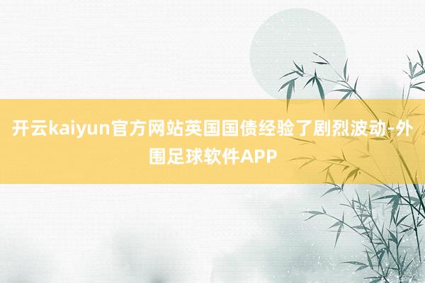 开云kaiyun官方网站英国国债经验了剧烈波动-外围足球软件APP