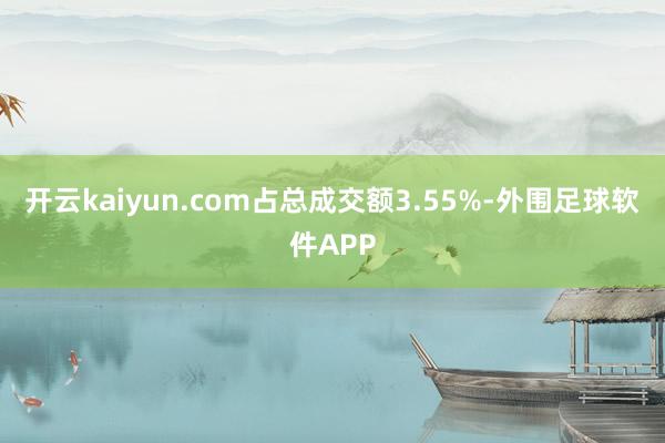 开云kaiyun.com占总成交额3.55%-外围足球软件APP