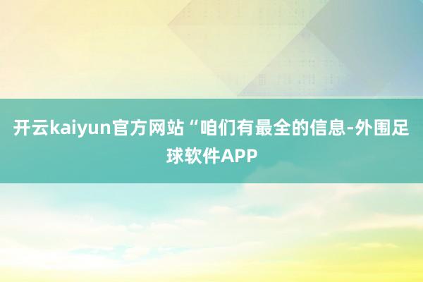 开云kaiyun官方网站　　“咱们有最全的信息-外围足球软件APP