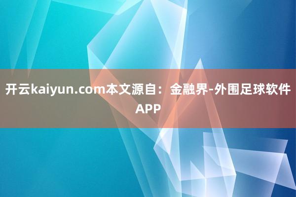 开云kaiyun.com本文源自：金融界-外围足球软件APP