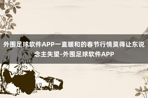 外围足球软件APP一直暖和的春节行情莫得让东说念主失望-外围足球软件APP