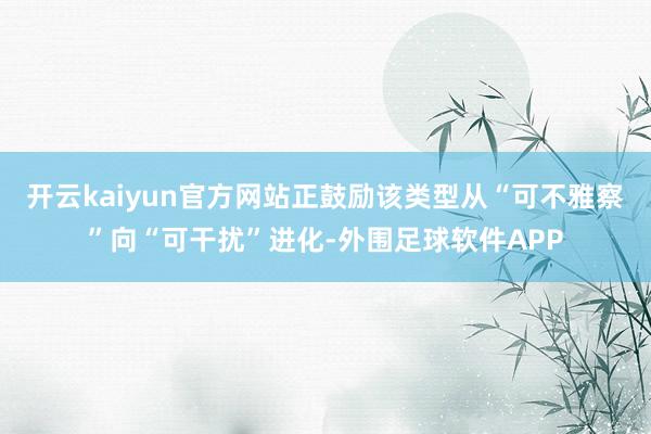 开云kaiyun官方网站正鼓励该类型从“可不雅察”向“可干扰”进化-外围足球软件APP
