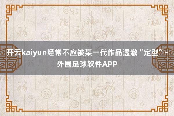 开云kaiyun经常不应被某一代作品透澈“定型”-外围足球软件APP