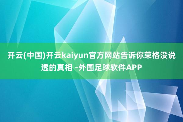 开云(中国)开云kaiyun官方网站告诉你荣格没说透的真相 -外围足球软件APP