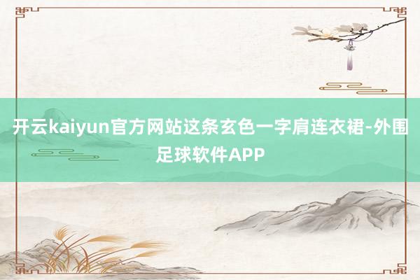 开云kaiyun官方网站这条玄色一字肩连衣裙-外围足球软件APP