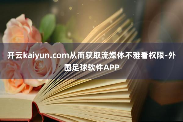 开云kaiyun.com从而获取流媒体不雅看权限-外围足球软件APP