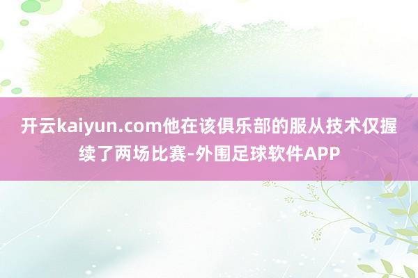 开云kaiyun.com他在该俱乐部的服从技术仅握续了两场比赛-外围足球软件APP