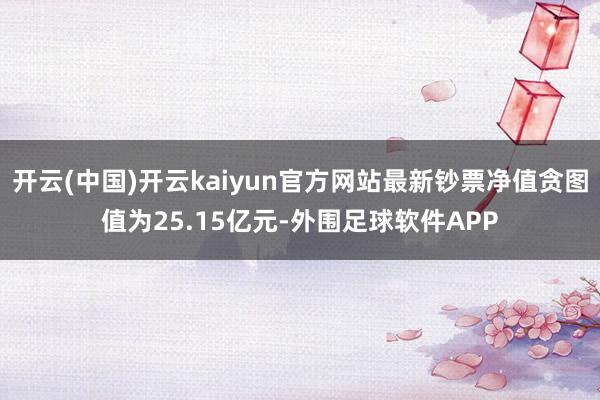 开云(中国)开云kaiyun官方网站最新钞票净值贪图值为25.15亿元-外围足球软件APP